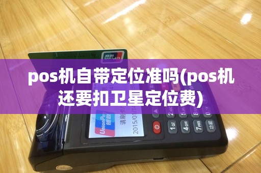 pos机自带定位准吗(pos机还要扣卫星定位费)