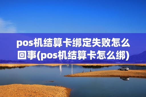 pos机结算卡绑定失败怎么回事(pos机结算卡怎么绑)