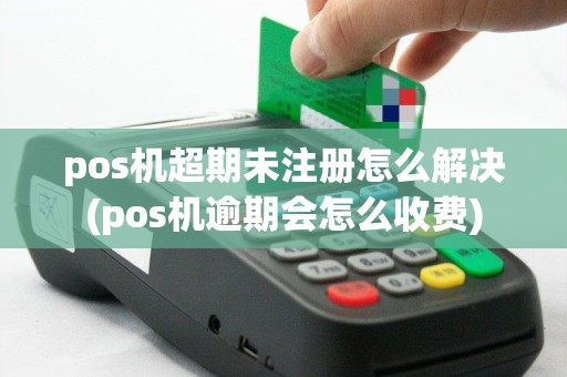 pos机超期未注册怎么解决(pos机逾期会怎么收费)
