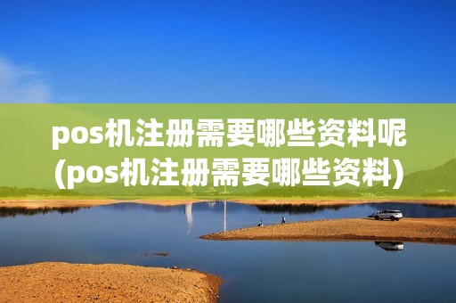 pos机注册需要哪些资料呢(pos机注册需要哪些资料)