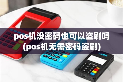 pos机没密码也可以盗刷吗(pos机无需密码盗刷)
