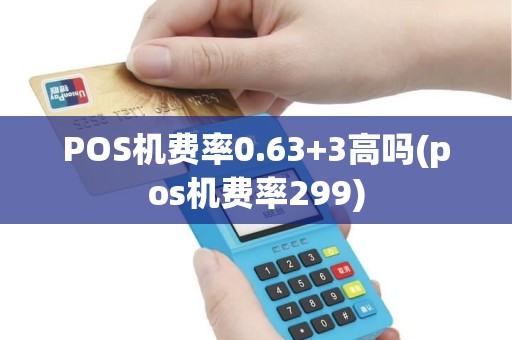 POS机费率0.63+3高吗(pos机费率299)