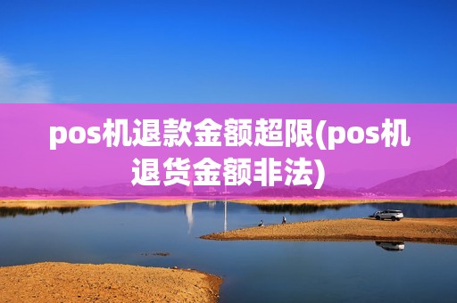 pos机退款金额超限(pos机退货金额非法)