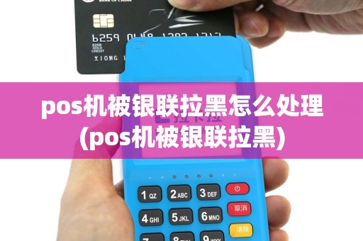 pos机被银联拉黑怎么处理(pos机被银联拉黑)