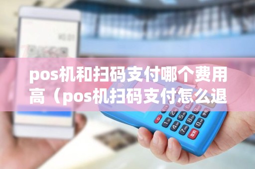 pos机和扫码支付哪个费用高（pos机扫码支付怎么退款）