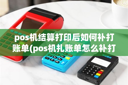 pos机结算打印后如何补打账单(pos机扎账单怎么补打)