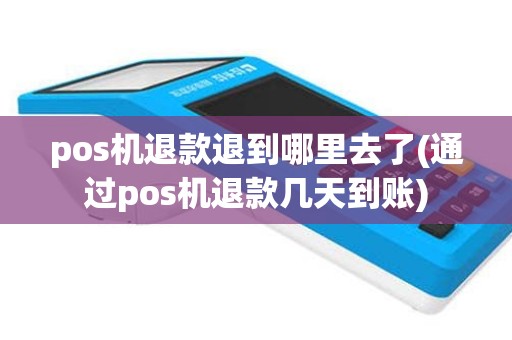 pos机退款退到哪里去了(通过pos机退款几天到账)