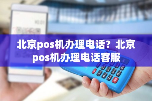 北京pos机办理电话？北京pos机办理电话客服