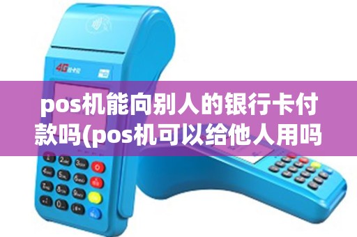 pos机能向别人的银行卡付款吗(pos机可以给他人用吗)
