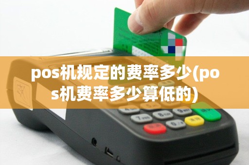 pos机规定的费率多少(pos机费率多少算低的)