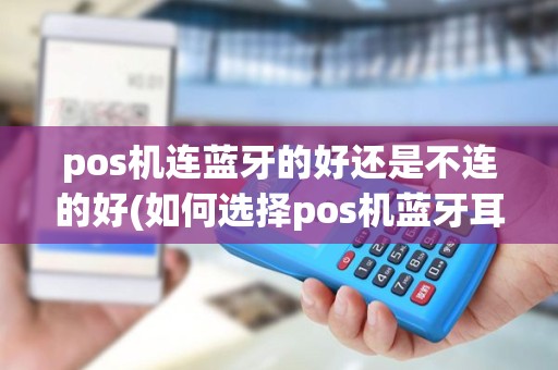 pos机连蓝牙的好还是不连的好(如何选择pos机蓝牙耳机)