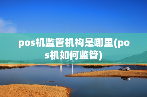 pos机监管机构是哪里(pos机如何监管)