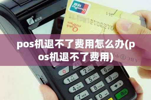pos机退不了费用怎么办(pos机退不了费用)