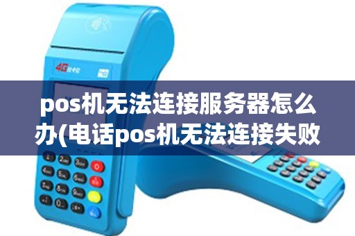 pos机无法连接服务器怎么办(电话pos机无法连接失败)