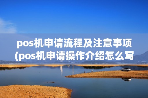 pos机申请流程及注意事项(pos机申请操作介绍怎么写)