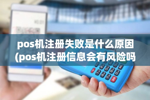 pos机注册失败是什么原因(pos机注册信息会有风险吗)