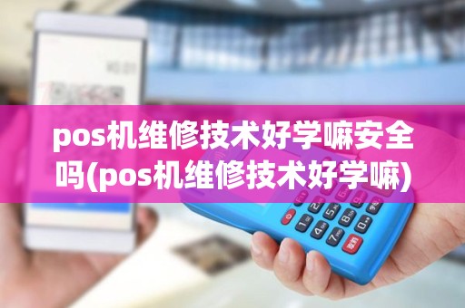 pos机维修技术好学嘛安全吗(pos机维修技术好学嘛)