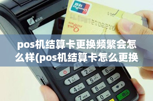 pos机结算卡更换频繁会怎么样(pos机结算卡怎么更换)