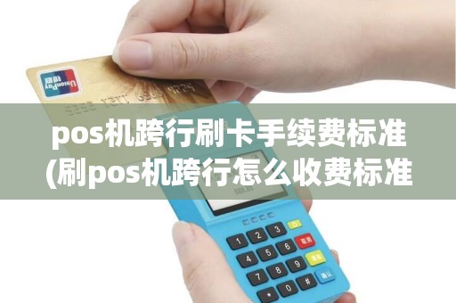 pos机跨行刷卡手续费标准(刷pos机跨行怎么收费标准)