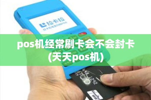 pos机经常刷卡会不会封卡(天天pos机)