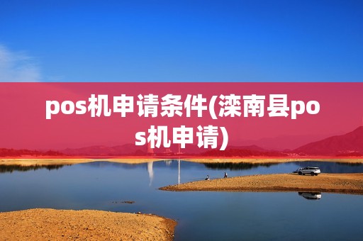 pos机申请条件(滦南县pos机申请)