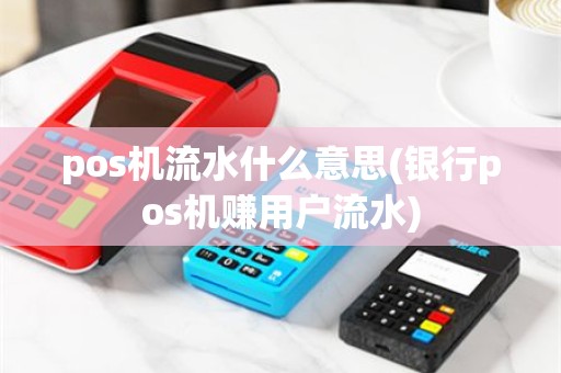 pos机流水什么意思(银行pos机赚用户流水)