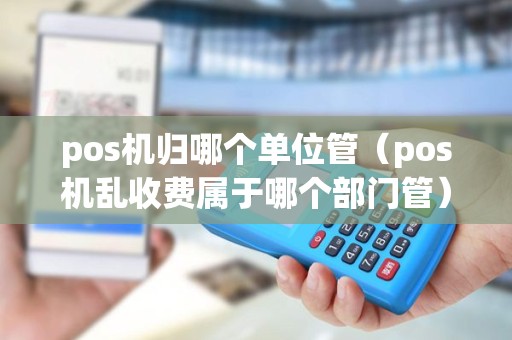 pos机归哪个单位管（pos机乱收费属于哪个部门管）