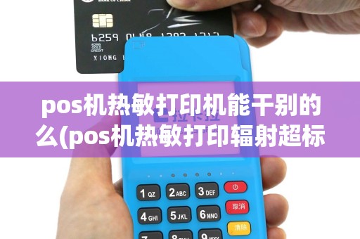 pos机热敏打印机能干别的么(pos机热敏打印辐射超标整)