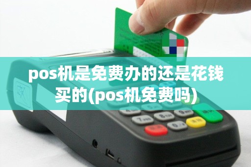 pos机是免费办的还是花钱买的(pos机免费吗)