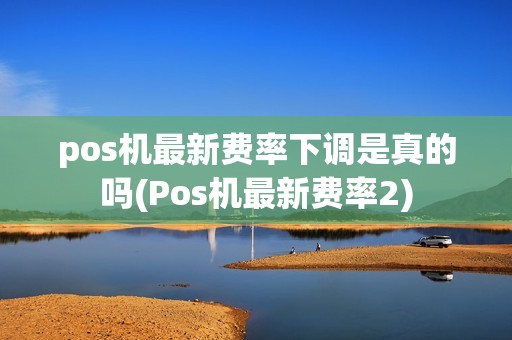 pos机最新费率下调是真的吗(Pos机最新费率2)
