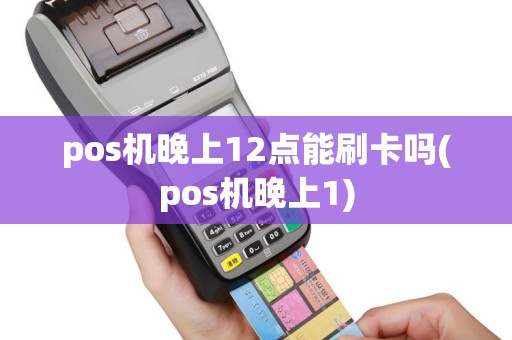 pos机晚上12点能刷卡吗(pos机晚上1)