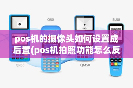 pos机的摄像头如何设置成后置(pos机拍照功能怎么反转)