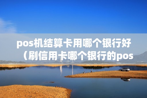 pos机结算卡用哪个银行好（刷信用卡哪个银行的pos机好用）