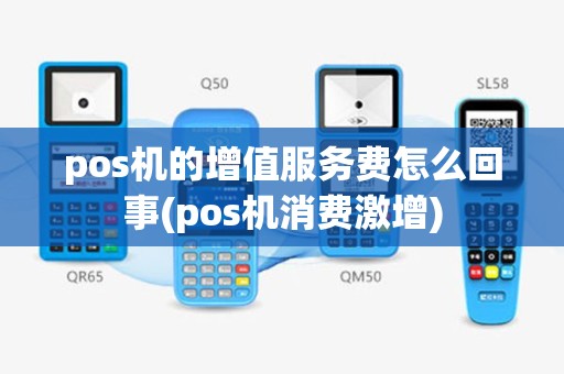 pos机的增值服务费怎么回事(pos机消费激增)