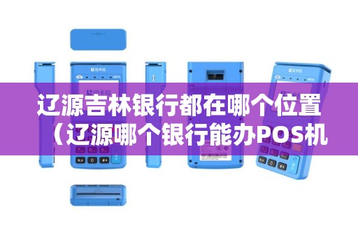 辽源吉林银行都在哪个位置（辽源哪个银行能办POS机）