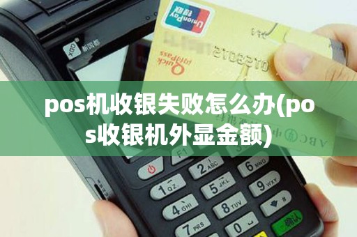 pos机收银失败怎么办(pos收银机外显金额)