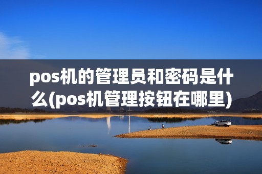pos机的管理员和密码是什么(pos机管理按钮在哪里)