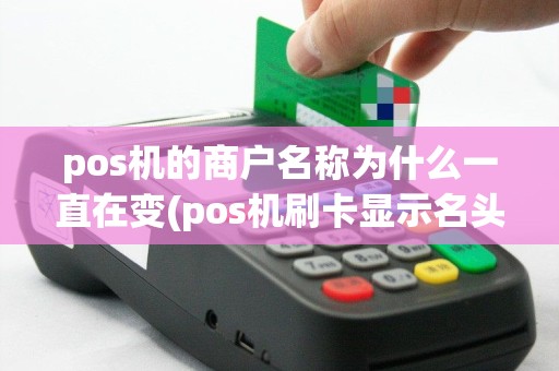 pos机的商户名称为什么一直在变(pos机刷卡显示名头)