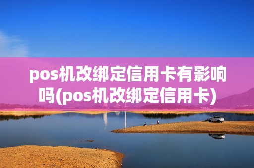 pos机改绑定信用卡有影响吗(pos机改绑定信用卡)