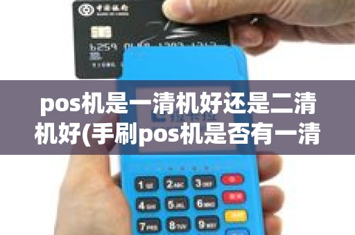 pos机是一清机好还是二清机好(手刷pos机是否有一清机)
