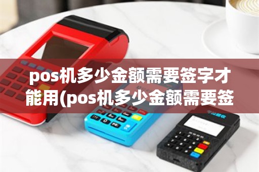 pos机多少金额需要签字才能用(pos机多少金额需要签字)