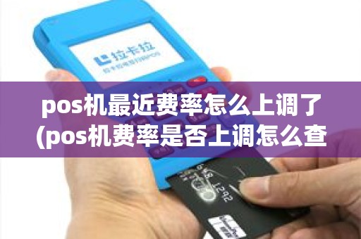 pos机最近费率怎么上调了(pos机费率是否上调怎么查)