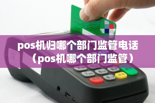 pos机归哪个部门监管电话（pos机哪个部门监管）