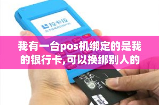 我有一台pos机绑定的是我的银行卡,可以换绑别人的银行卡吗？