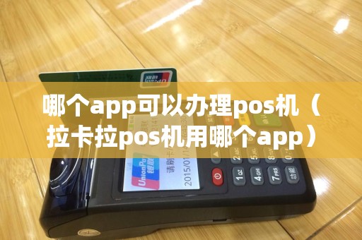 哪个app可以办理pos机（拉卡拉pos机用哪个app）