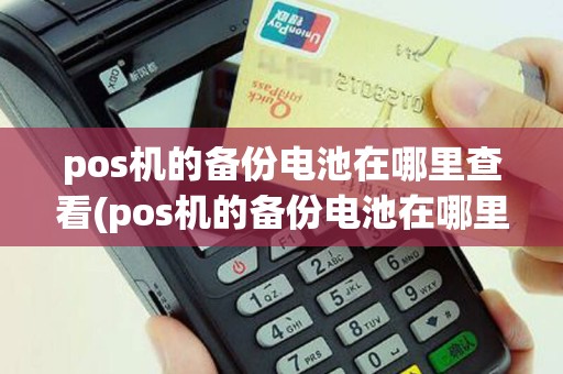 pos机的备份电池在哪里查看(pos机的备份电池在哪里)
