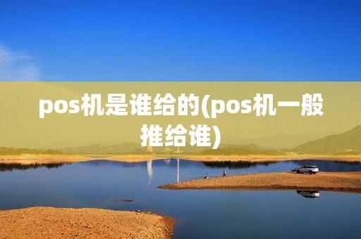pos机是谁给的(pos机一般推给谁)