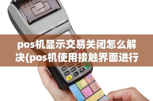 pos机显示交易关闭怎么解决(pos机使用接触界面进行交易)
