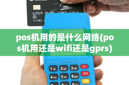 pos机用的是什么网络(pos机用还是wifi还是gprs)