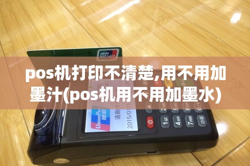 pos机打印不清楚,用不用加墨汁(pos机用不用加墨水)